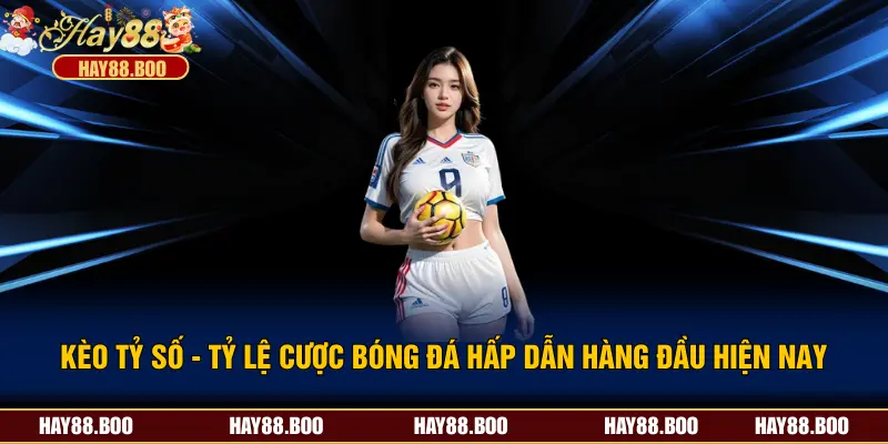 Kèo Tỷ Số  - Tỷ Lệ Cược Bóng Đá Hấp Dẫn Hàng Đầu Hiện Nay